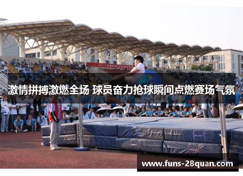 激情拼搏激燃全场 球员奋力抢球瞬间点燃赛场气氛