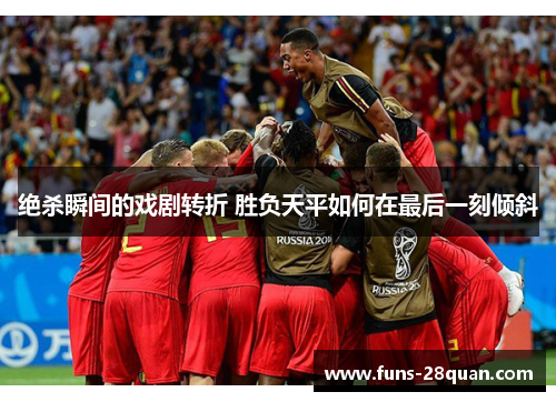 绝杀瞬间的戏剧转折 胜负天平如何在最后一刻倾斜