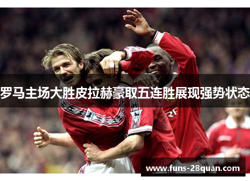 罗马主场大胜皮拉赫豪取五连胜展现强势状态