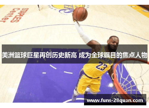 美洲篮球巨星再创历史新高 成为全球瞩目的焦点人物