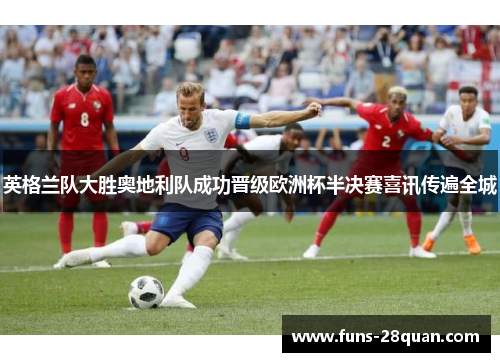 英格兰队大胜奥地利队成功晋级欧洲杯半决赛喜讯传遍全城