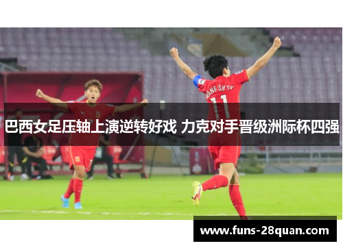 巴西女足压轴上演逆转好戏 力克对手晋级洲际杯四强