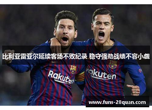 比利亚雷亚尔延续客场不败纪录 稳守强劲战绩不容小觑