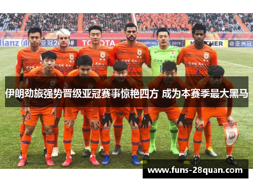 伊朗劲旅强势晋级亚冠赛事惊艳四方 成为本赛季最大黑马
