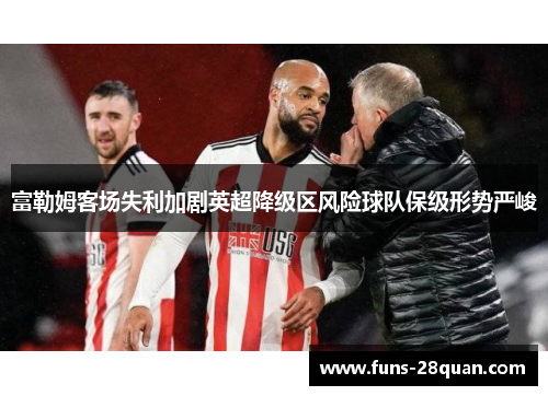 富勒姆客场失利加剧英超降级区风险球队保级形势严峻