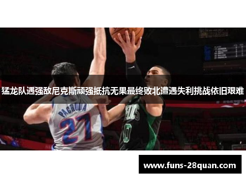 猛龙队遇强敌尼克斯顽强抵抗无果最终败北遭遇失利挑战依旧艰难