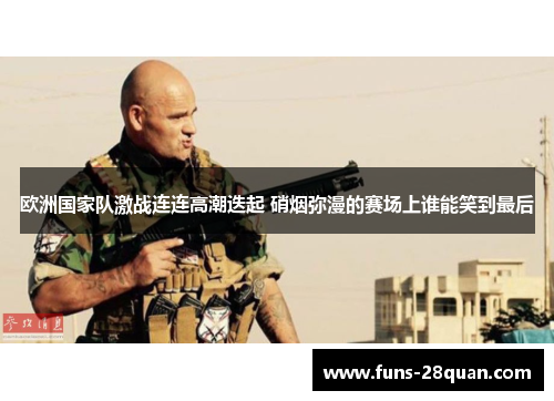 欧洲国家队激战连连高潮迭起 硝烟弥漫的赛场上谁能笑到最后